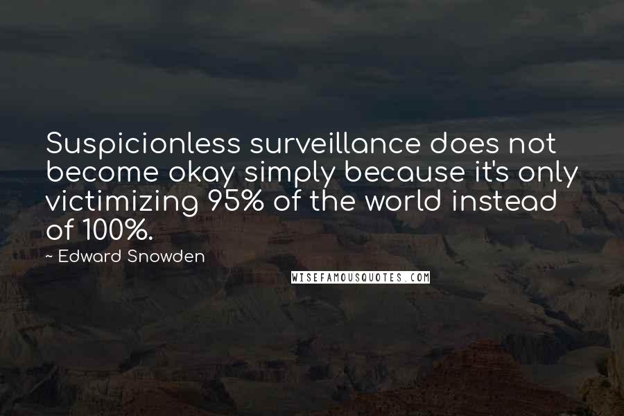 Edward Snowden Quotes: Suspicionless surveillance does not become okay simply because it's only victimizing 95% of the world instead of 100%.