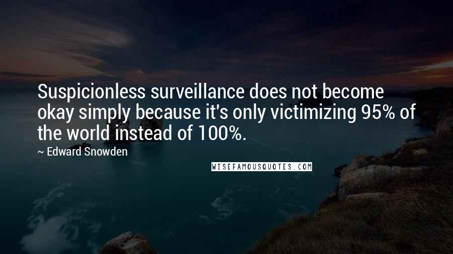 Edward Snowden Quotes: Suspicionless surveillance does not become okay simply because it's only victimizing 95% of the world instead of 100%.