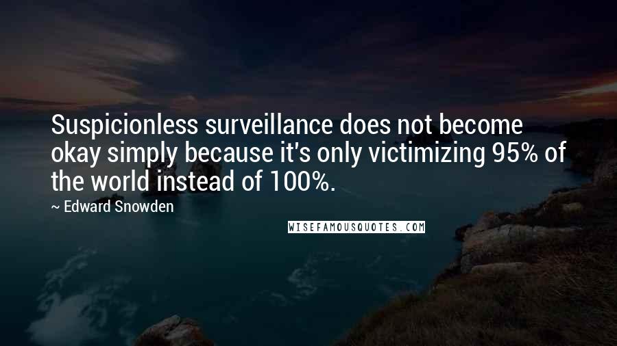 Edward Snowden Quotes: Suspicionless surveillance does not become okay simply because it's only victimizing 95% of the world instead of 100%.