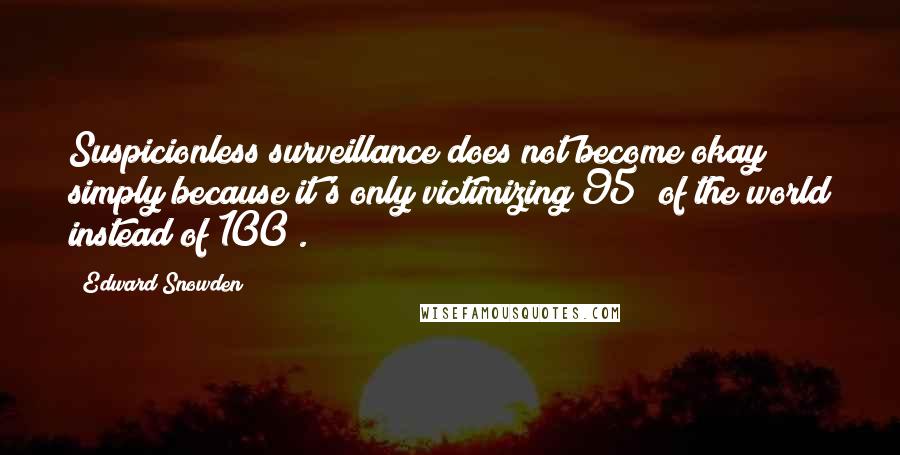 Edward Snowden Quotes: Suspicionless surveillance does not become okay simply because it's only victimizing 95% of the world instead of 100%.