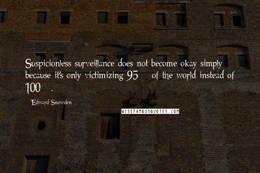 Edward Snowden Quotes: Suspicionless surveillance does not become okay simply because it's only victimizing 95% of the world instead of 100%.