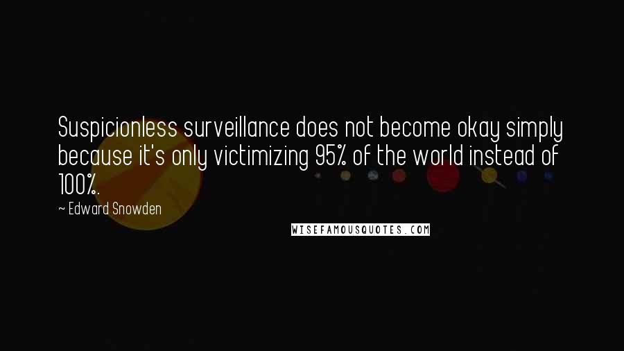 Edward Snowden Quotes: Suspicionless surveillance does not become okay simply because it's only victimizing 95% of the world instead of 100%.