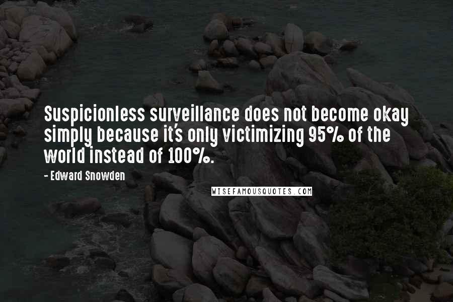 Edward Snowden Quotes: Suspicionless surveillance does not become okay simply because it's only victimizing 95% of the world instead of 100%.