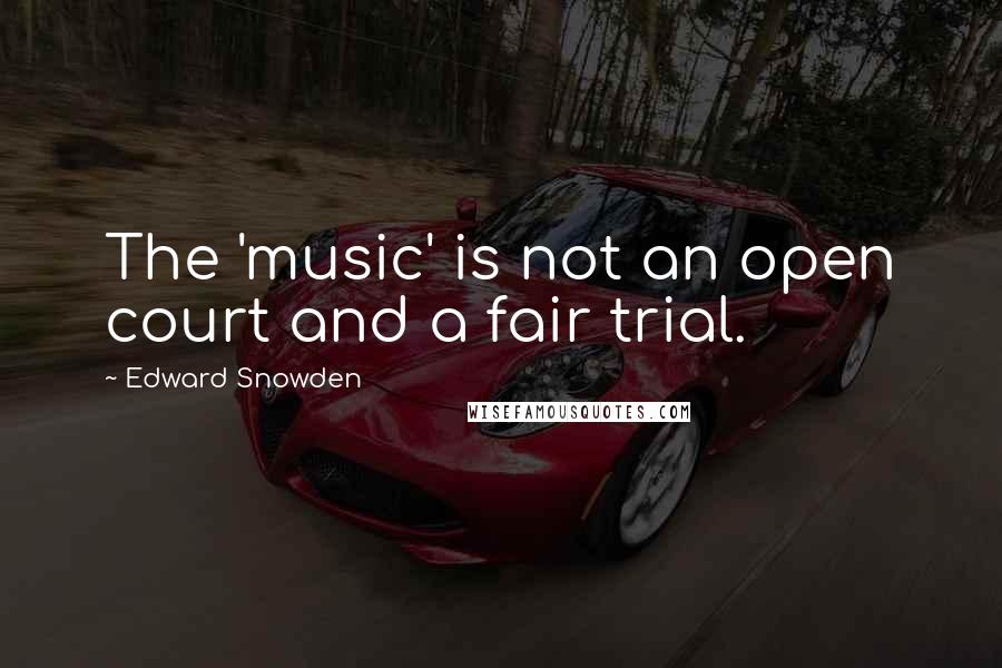 Edward Snowden Quotes: The 'music' is not an open court and a fair trial.