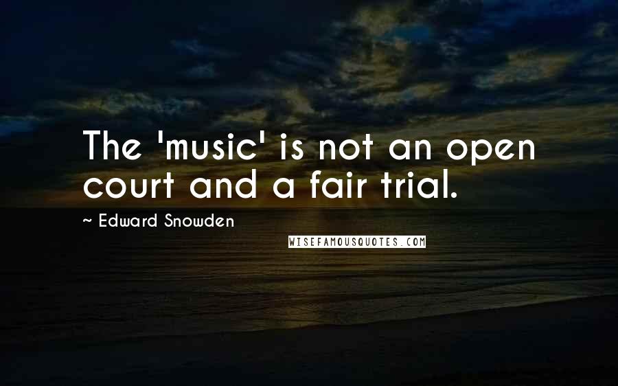 Edward Snowden Quotes: The 'music' is not an open court and a fair trial.