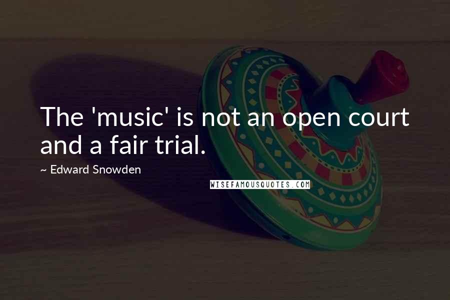 Edward Snowden Quotes: The 'music' is not an open court and a fair trial.