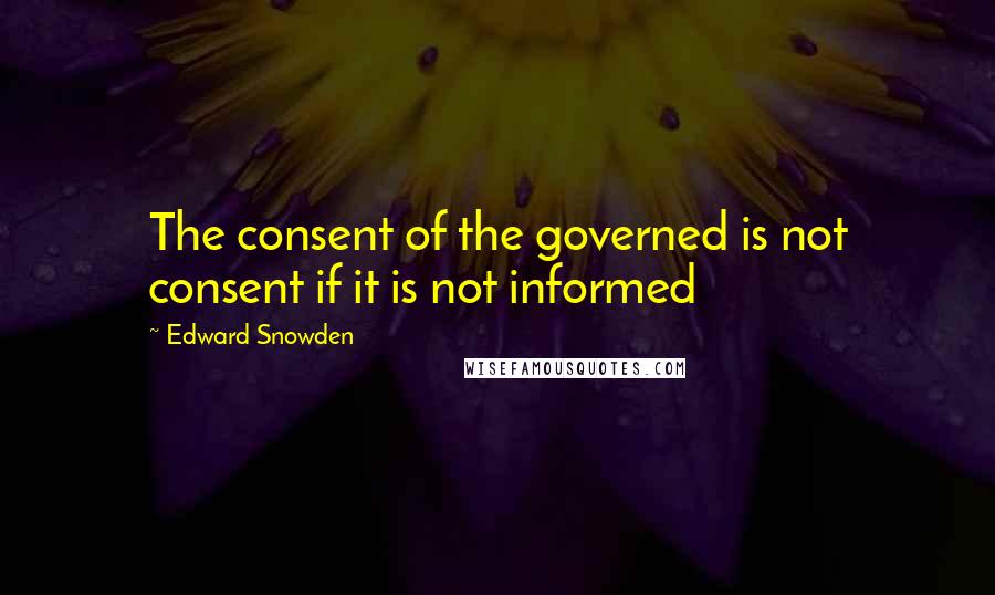 Edward Snowden Quotes: The consent of the governed is not consent if it is not informed