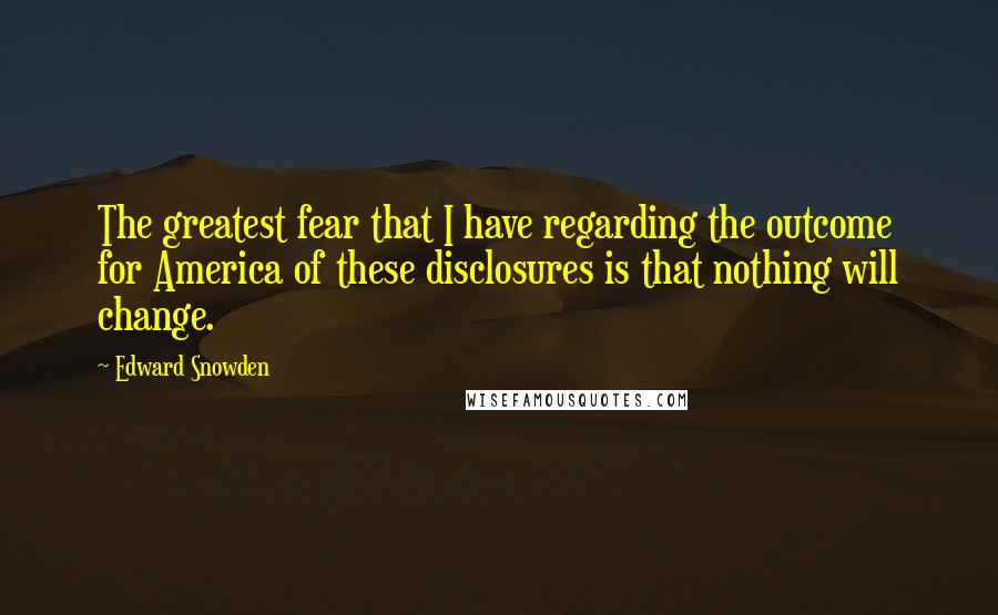 Edward Snowden Quotes: The greatest fear that I have regarding the outcome for America of these disclosures is that nothing will change.