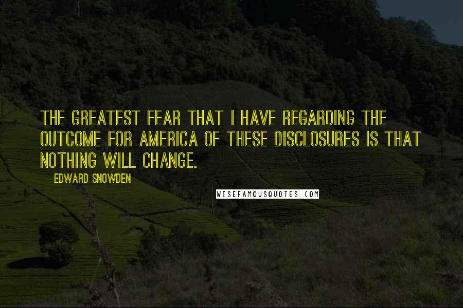 Edward Snowden Quotes: The greatest fear that I have regarding the outcome for America of these disclosures is that nothing will change.