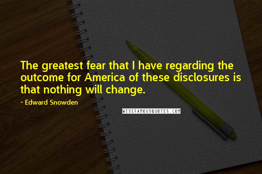 Edward Snowden Quotes: The greatest fear that I have regarding the outcome for America of these disclosures is that nothing will change.