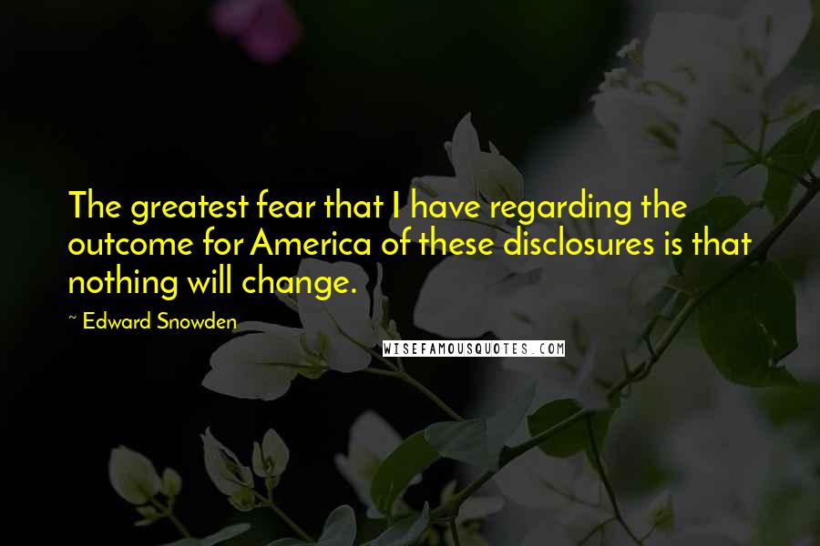 Edward Snowden Quotes: The greatest fear that I have regarding the outcome for America of these disclosures is that nothing will change.