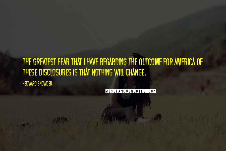 Edward Snowden Quotes: The greatest fear that I have regarding the outcome for America of these disclosures is that nothing will change.