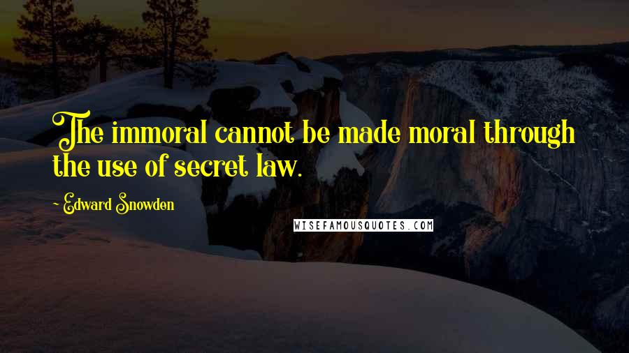 Edward Snowden Quotes: The immoral cannot be made moral through the use of secret law.