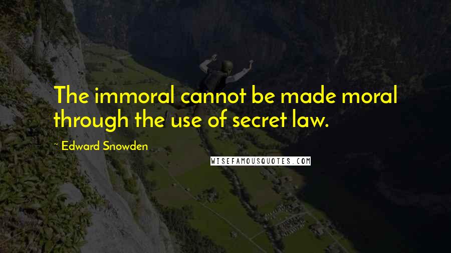 Edward Snowden Quotes: The immoral cannot be made moral through the use of secret law.