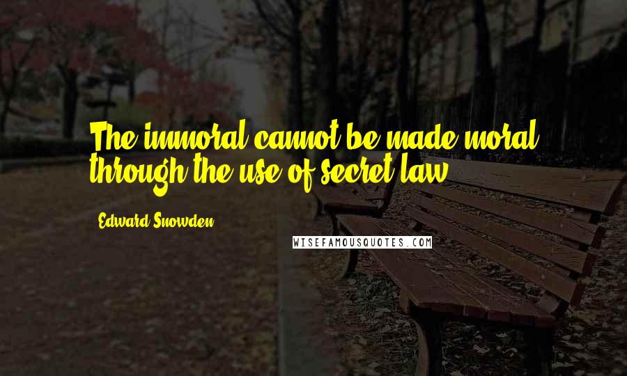 Edward Snowden Quotes: The immoral cannot be made moral through the use of secret law.