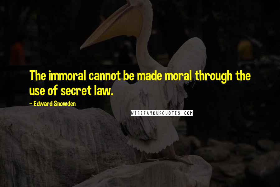 Edward Snowden Quotes: The immoral cannot be made moral through the use of secret law.