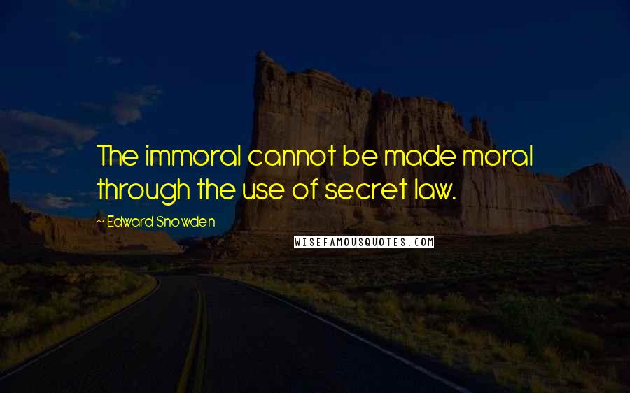 Edward Snowden Quotes: The immoral cannot be made moral through the use of secret law.