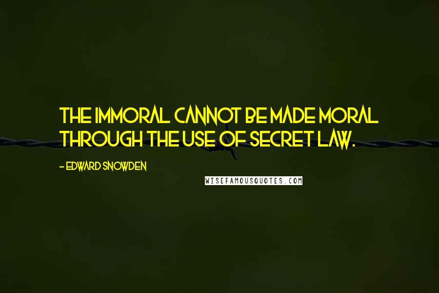 Edward Snowden Quotes: The immoral cannot be made moral through the use of secret law.