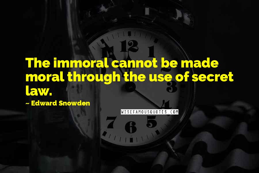 Edward Snowden Quotes: The immoral cannot be made moral through the use of secret law.