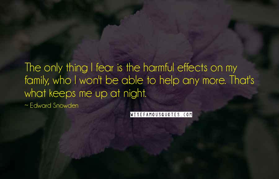 Edward Snowden Quotes: The only thing I fear is the harmful effects on my family, who I won't be able to help any more. That's what keeps me up at night.