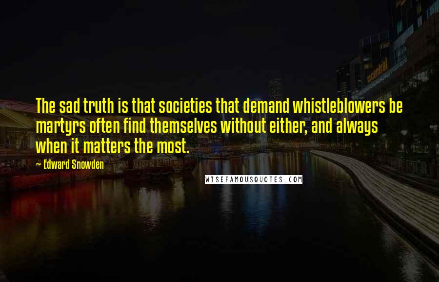 Edward Snowden Quotes: The sad truth is that societies that demand whistleblowers be martyrs often find themselves without either, and always when it matters the most.