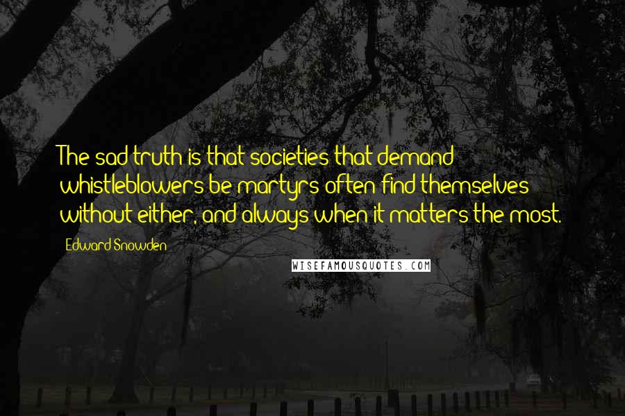 Edward Snowden Quotes: The sad truth is that societies that demand whistleblowers be martyrs often find themselves without either, and always when it matters the most.