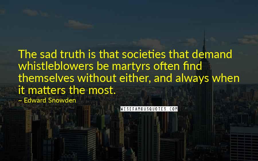 Edward Snowden Quotes: The sad truth is that societies that demand whistleblowers be martyrs often find themselves without either, and always when it matters the most.