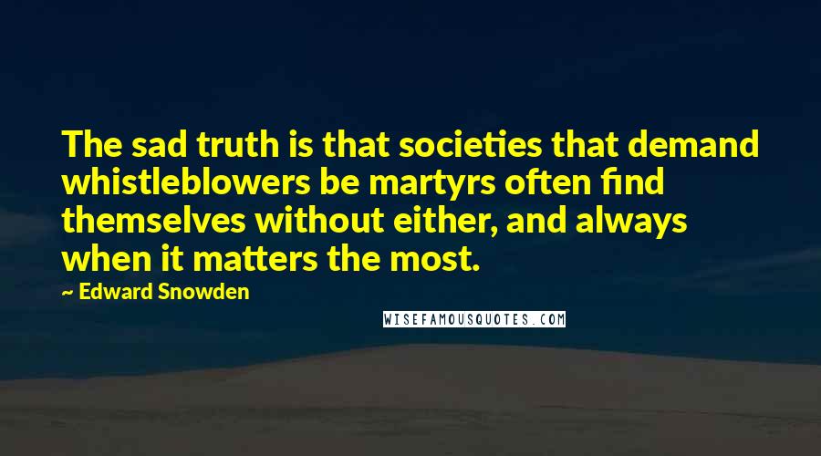 Edward Snowden Quotes: The sad truth is that societies that demand whistleblowers be martyrs often find themselves without either, and always when it matters the most.