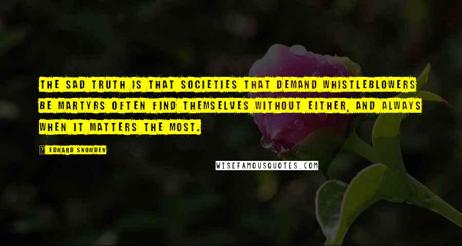 Edward Snowden Quotes: The sad truth is that societies that demand whistleblowers be martyrs often find themselves without either, and always when it matters the most.