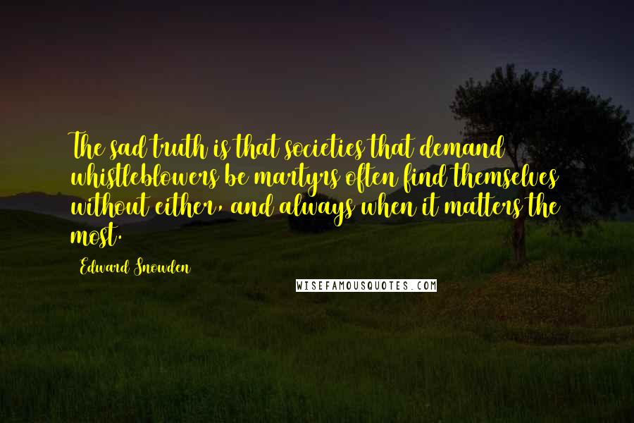 Edward Snowden Quotes: The sad truth is that societies that demand whistleblowers be martyrs often find themselves without either, and always when it matters the most.