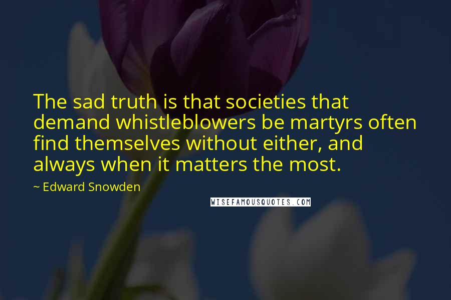 Edward Snowden Quotes: The sad truth is that societies that demand whistleblowers be martyrs often find themselves without either, and always when it matters the most.