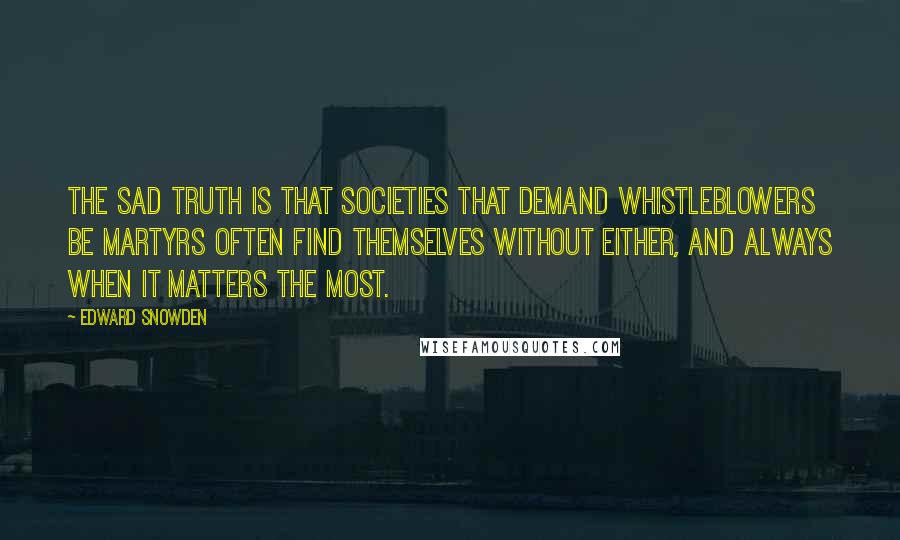 Edward Snowden Quotes: The sad truth is that societies that demand whistleblowers be martyrs often find themselves without either, and always when it matters the most.