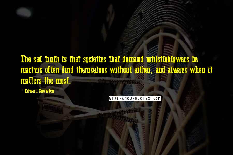 Edward Snowden Quotes: The sad truth is that societies that demand whistleblowers be martyrs often find themselves without either, and always when it matters the most.