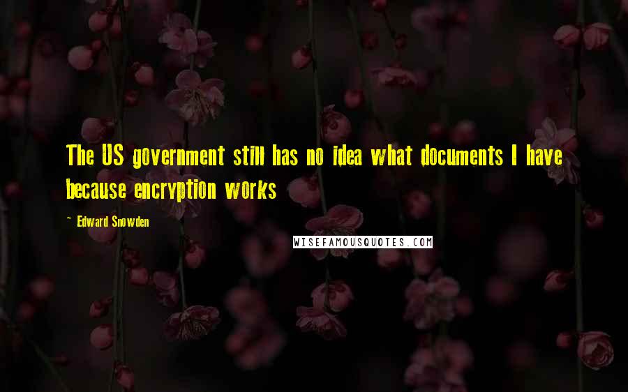 Edward Snowden Quotes: The US government still has no idea what documents I have because encryption works