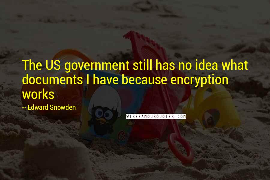 Edward Snowden Quotes: The US government still has no idea what documents I have because encryption works