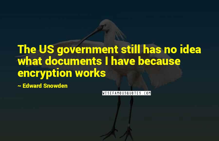 Edward Snowden Quotes: The US government still has no idea what documents I have because encryption works