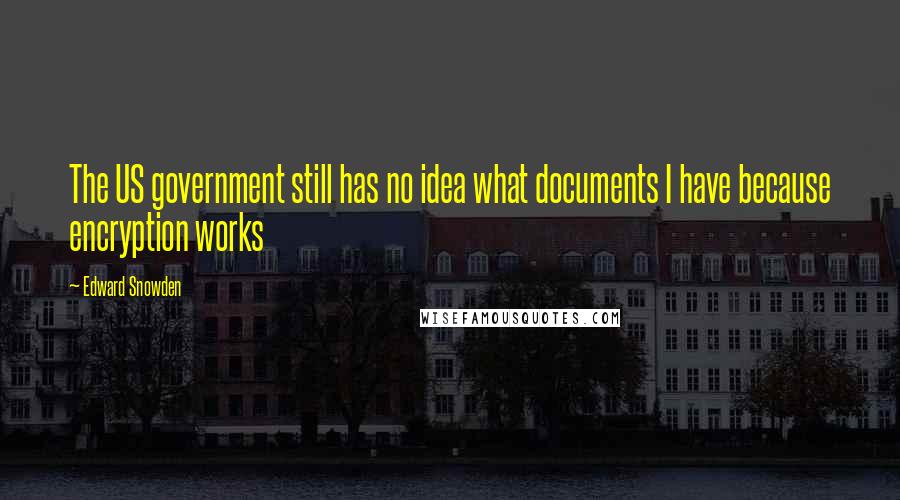Edward Snowden Quotes: The US government still has no idea what documents I have because encryption works