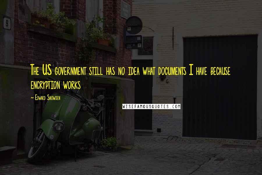 Edward Snowden Quotes: The US government still has no idea what documents I have because encryption works