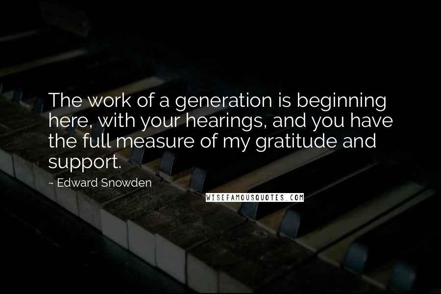 Edward Snowden Quotes: The work of a generation is beginning here, with your hearings, and you have the full measure of my gratitude and support.