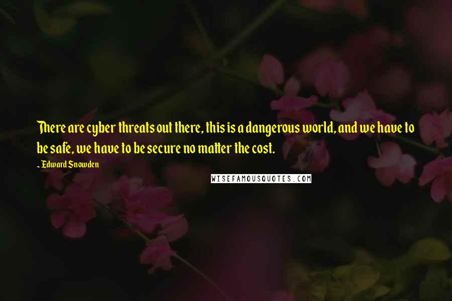 Edward Snowden Quotes: There are cyber threats out there, this is a dangerous world, and we have to be safe, we have to be secure no matter the cost.