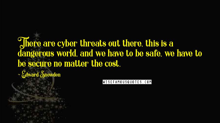 Edward Snowden Quotes: There are cyber threats out there, this is a dangerous world, and we have to be safe, we have to be secure no matter the cost.