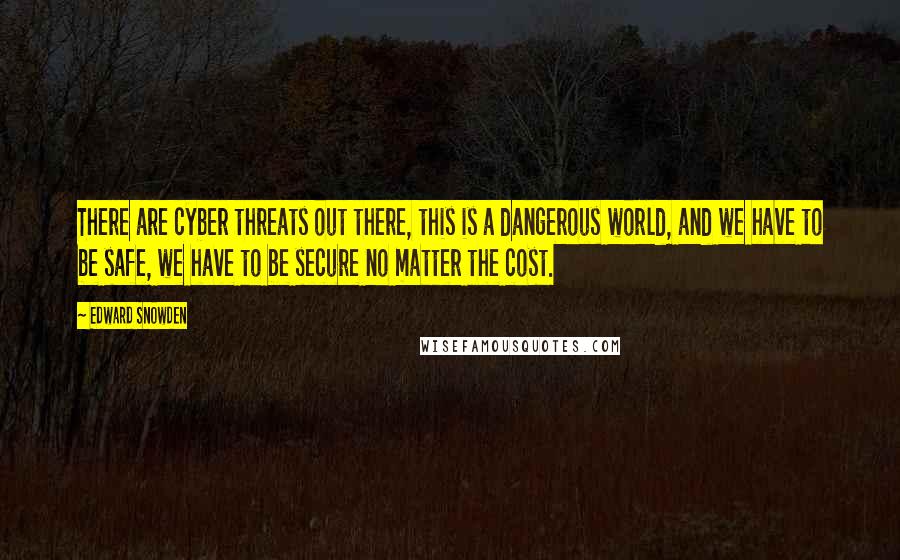 Edward Snowden Quotes: There are cyber threats out there, this is a dangerous world, and we have to be safe, we have to be secure no matter the cost.