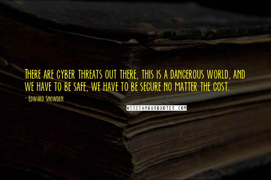 Edward Snowden Quotes: There are cyber threats out there, this is a dangerous world, and we have to be safe, we have to be secure no matter the cost.