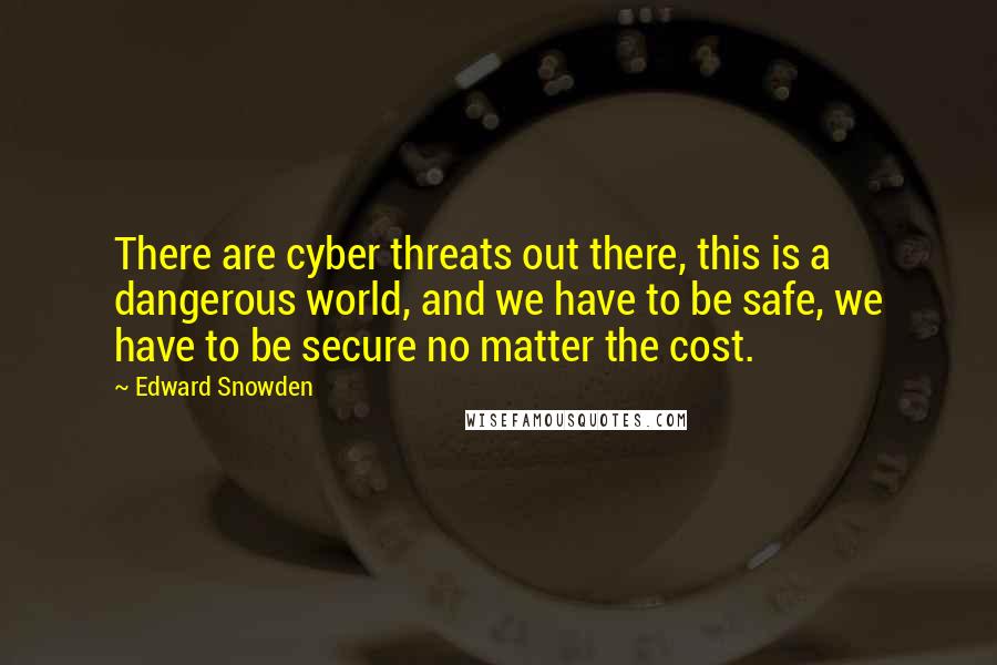 Edward Snowden Quotes: There are cyber threats out there, this is a dangerous world, and we have to be safe, we have to be secure no matter the cost.