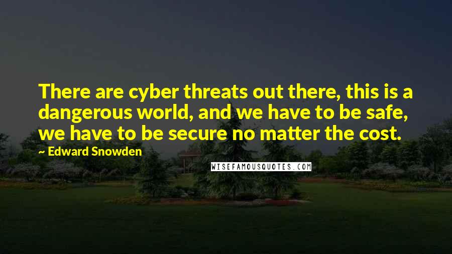 Edward Snowden Quotes: There are cyber threats out there, this is a dangerous world, and we have to be safe, we have to be secure no matter the cost.