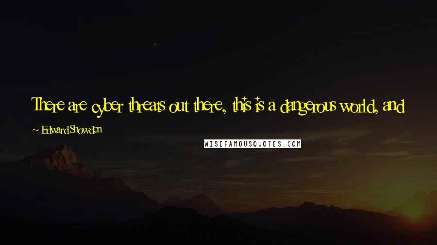 Edward Snowden Quotes: There are cyber threats out there, this is a dangerous world, and we have to be safe, we have to be secure no matter the cost.