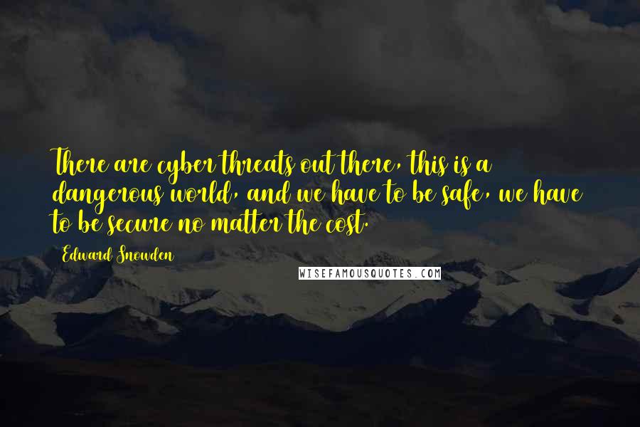 Edward Snowden Quotes: There are cyber threats out there, this is a dangerous world, and we have to be safe, we have to be secure no matter the cost.