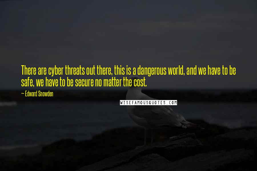 Edward Snowden Quotes: There are cyber threats out there, this is a dangerous world, and we have to be safe, we have to be secure no matter the cost.