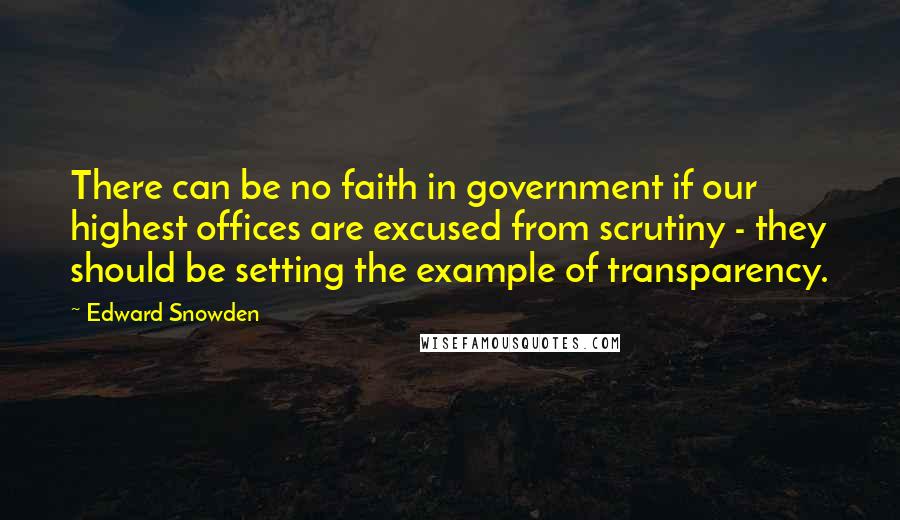 Edward Snowden Quotes: There can be no faith in government if our highest offices are excused from scrutiny - they should be setting the example of transparency.