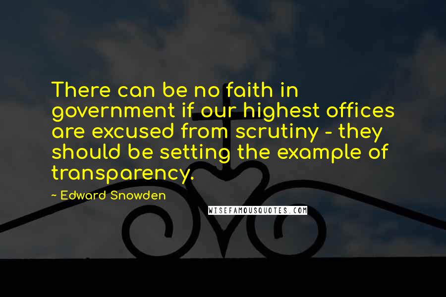 Edward Snowden Quotes: There can be no faith in government if our highest offices are excused from scrutiny - they should be setting the example of transparency.